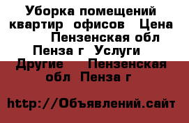 Уборка помещений,квартир, офисов › Цена ­ 500 - Пензенская обл., Пенза г. Услуги » Другие   . Пензенская обл.,Пенза г.